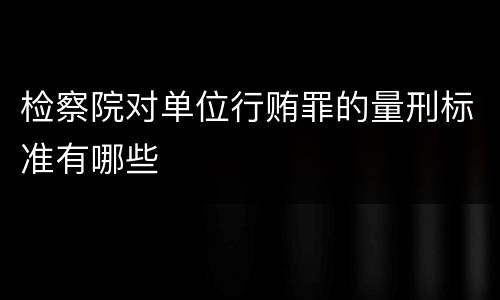 检察院对单位行贿罪的量刑标准有哪些