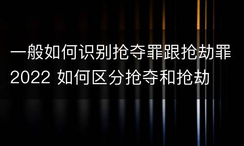 一般如何识别抢夺罪跟抢劫罪2022 如何区分抢夺和抢劫