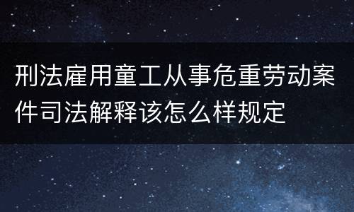 刑法雇用童工从事危重劳动案件司法解释该怎么样规定