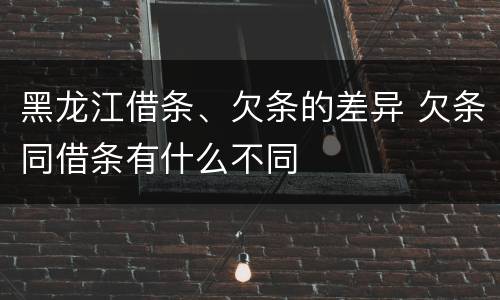 黑龙江借条、欠条的差异 欠条同借条有什么不同