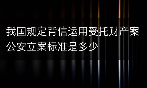 我国规定背信运用受托财产案公安立案标准是多少