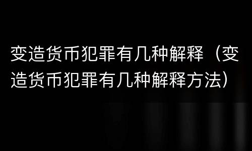 变造货币犯罪有几种解释（变造货币犯罪有几种解释方法）