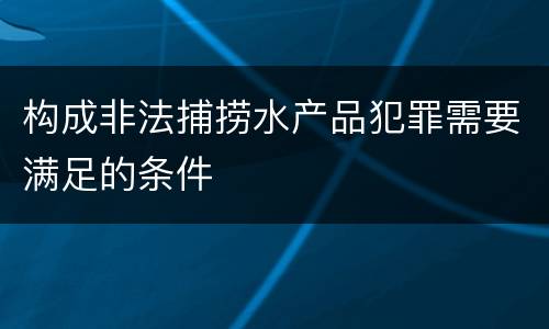 构成非法捕捞水产品犯罪需要满足的条件