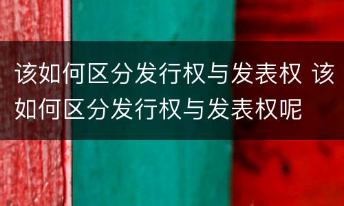 该如何区分发行权与发表权 该如何区分发行权与发表权呢