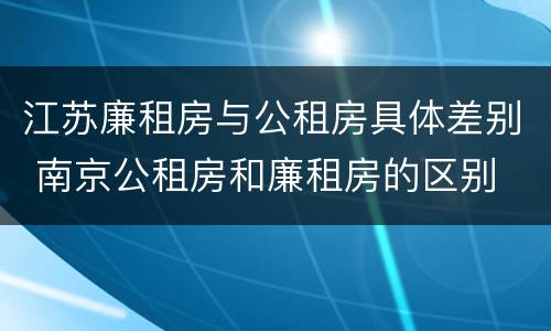 江苏廉租房与公租房具体差别 南京公租房和廉租房的区别