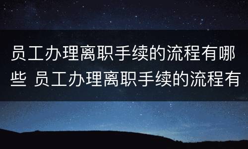 员工办理离职手续的流程有哪些 员工办理离职手续的流程有哪些要求