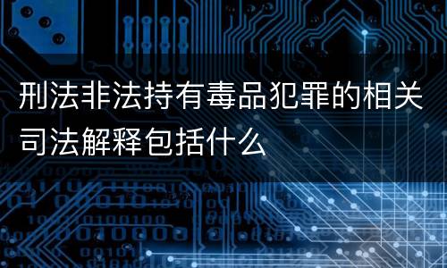 刑法非法持有毒品犯罪的相关司法解释包括什么