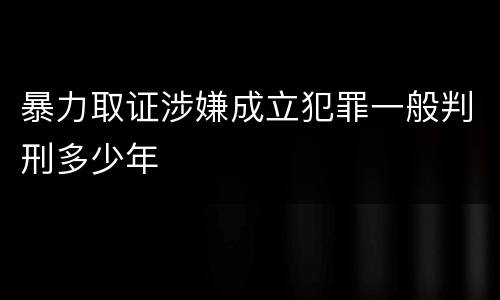 暴力取证涉嫌成立犯罪一般判刑多少年