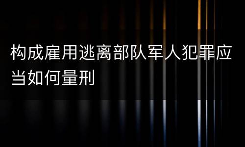 构成雇用逃离部队军人犯罪应当如何量刑