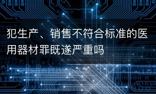 犯生产、销售不符合标准的医用器材罪既遂严重吗