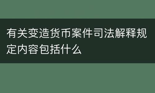 有关变造货币案件司法解释规定内容包括什么