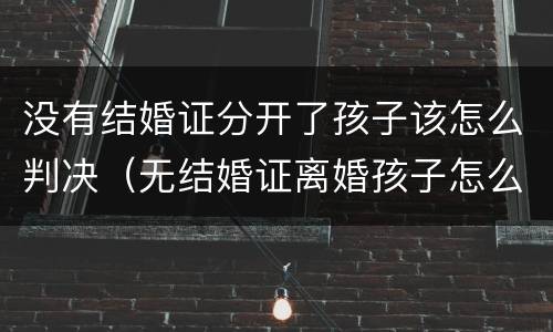 没有结婚证分开了孩子该怎么判决（无结婚证离婚孩子怎么判）