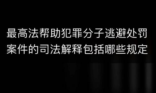 最高法帮助犯罪分子逃避处罚案件的司法解释包括哪些规定