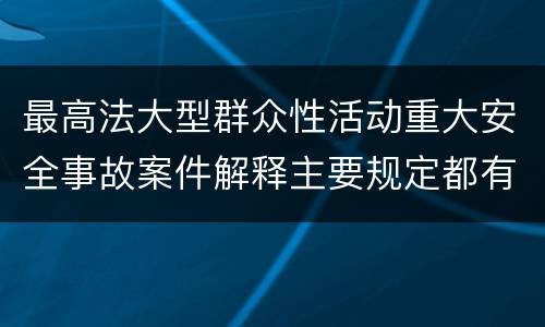 最高法大型群众性活动重大安全事故案件解释主要规定都有哪些