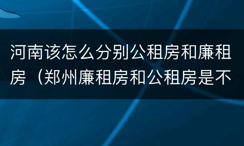 河南该怎么分别公租房和廉租房（郑州廉租房和公租房是不是一样）