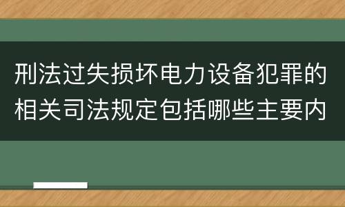 刑法过失损坏电力设备犯罪的相关司法规定包括哪些主要内容