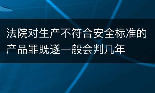 法院对生产不符合安全标准的产品罪既遂一般会判几年