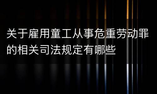 关于雇用童工从事危重劳动罪的相关司法规定有哪些