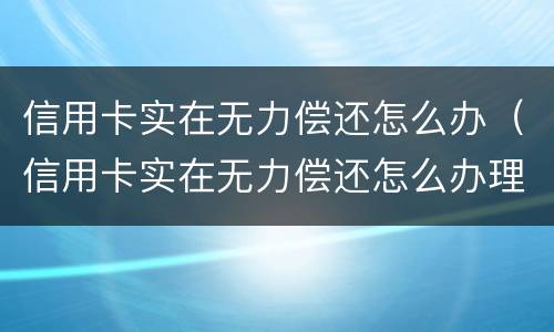 信用卡实在无力偿还怎么办（信用卡实在无力偿还怎么办理）