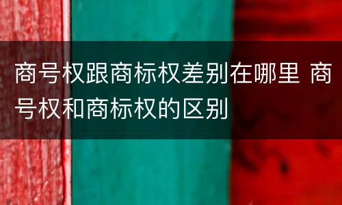 商号权跟商标权差别在哪里 商号权和商标权的区别