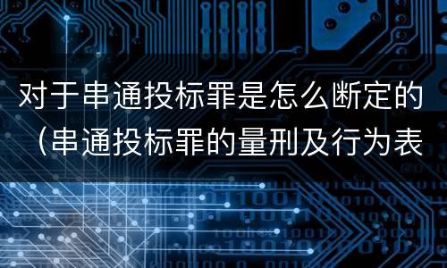 对于串通投标罪是怎么断定的（串通投标罪的量刑及行为表现）