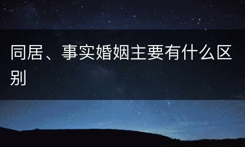 同居、事实婚姻主要有什么区别