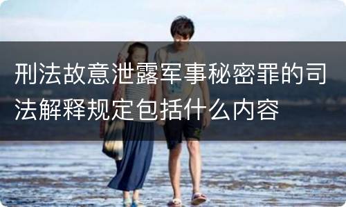 刑法故意泄露军事秘密罪的司法解释规定包括什么内容