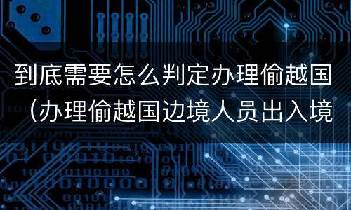 到底需要怎么判定办理偷越国（办理偷越国边境人员出入境证件罪）