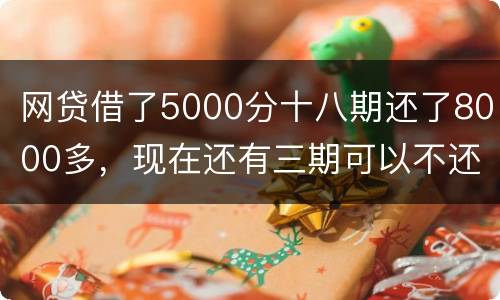 网贷借了5000分十八期还了8000多，现在还有三期可以不还吗