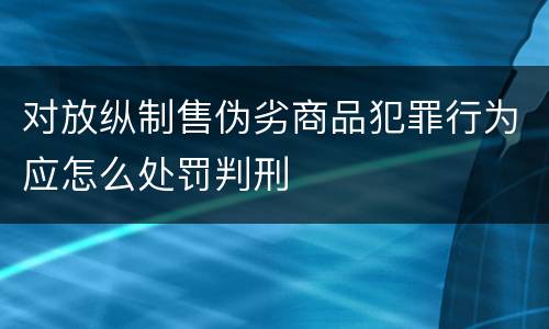 对放纵制售伪劣商品犯罪行为应怎么处罚判刑