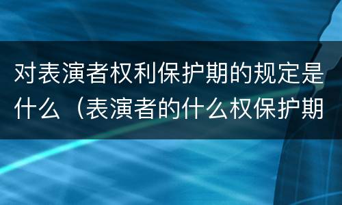 对表演者权利保护期的规定是什么（表演者的什么权保护期不受限制）