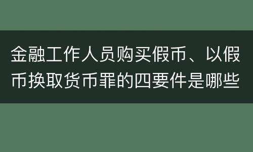 金融工作人员购买假币、以假币换取货币罪的四要件是哪些