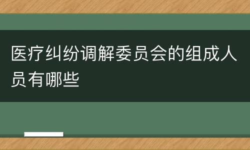 医疗纠纷调解委员会的组成人员有哪些