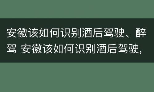 安徽该如何识别酒后驾驶、醉驾 安徽该如何识别酒后驾驶,醉驾人员