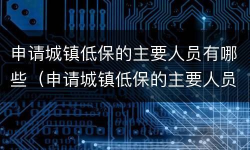 申请城镇低保的主要人员有哪些（申请城镇低保的主要人员有哪些呢）