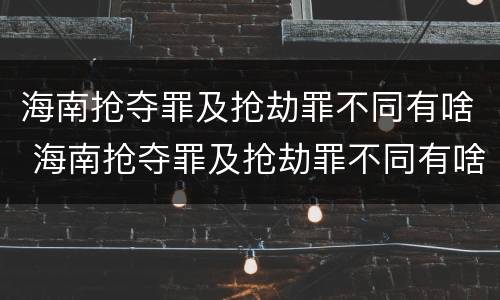 海南抢夺罪及抢劫罪不同有啥 海南抢夺罪及抢劫罪不同有啥区别