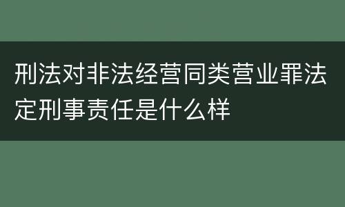 刑法对非法经营同类营业罪法定刑事责任是什么样