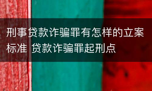 刑事贷款诈骗罪有怎样的立案标准 贷款诈骗罪起刑点