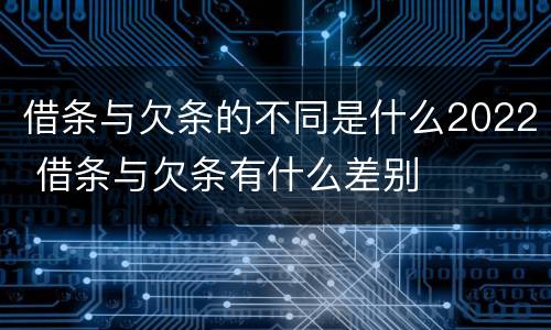 借条与欠条的不同是什么2022 借条与欠条有什么差别