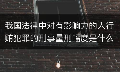 我国法律中对有影响力的人行贿犯罪的刑事量刑幅度是什么