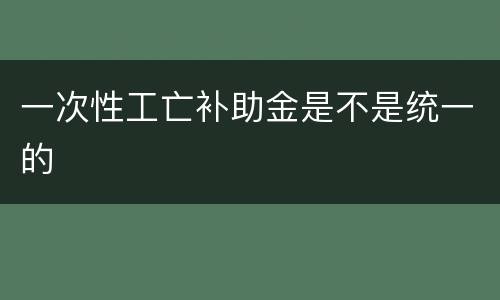 一次性工亡补助金是不是统一的