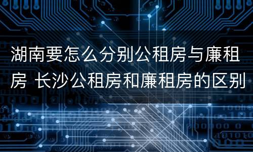 湖南要怎么分别公租房与廉租房 长沙公租房和廉租房的区别