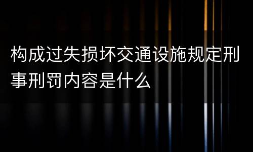 构成过失损坏交通设施规定刑事刑罚内容是什么