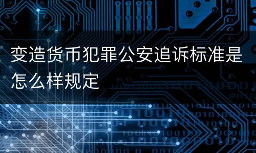 变造货币犯罪公安追诉标准是怎么样规定