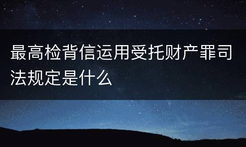 最高检背信运用受托财产罪司法规定是什么