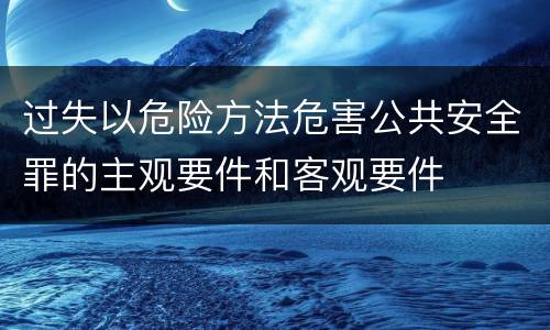 过失以危险方法危害公共安全罪的主观要件和客观要件