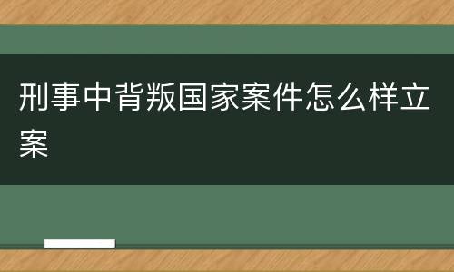 刑事中背叛国家案件怎么样立案