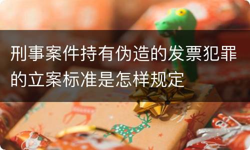 刑事案件持有伪造的发票犯罪的立案标准是怎样规定