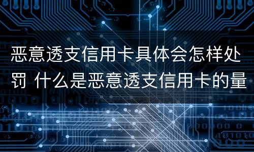 恶意透支信用卡具体会怎样处罚 什么是恶意透支信用卡的量刑标准