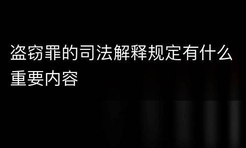 盗窃罪的司法解释规定有什么重要内容